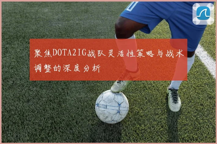 聚焦DOTA2IG战队灵活性策略与战术调整的深度分析