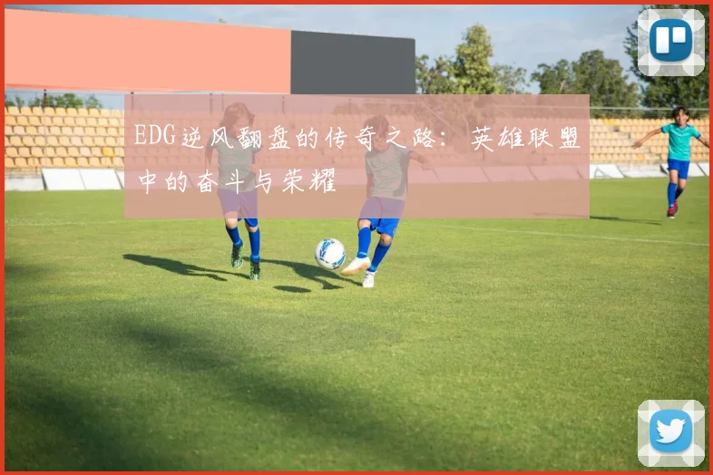 EDG逆风翻盘的传奇之路：英雄联盟中的奋斗与荣耀