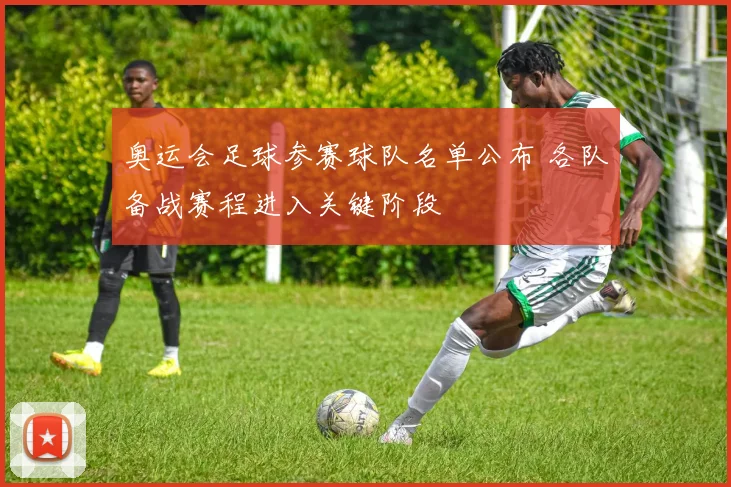 奥运会足球参赛球队名单公布 各队备战赛程进入关键阶段
