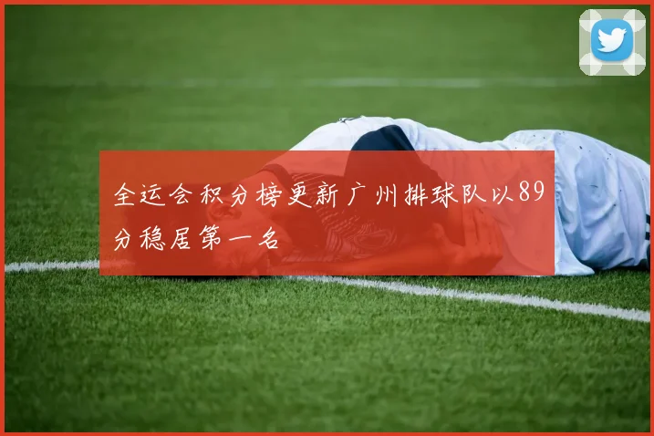 全运会积分榜更新广州排球队以89分稳居第一名