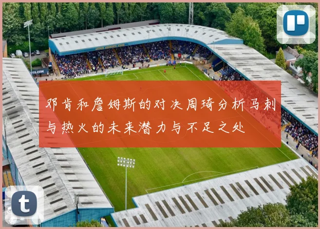 邓肯和詹姆斯的对决周琦分析马刺与热火的未来潜力与不足之处