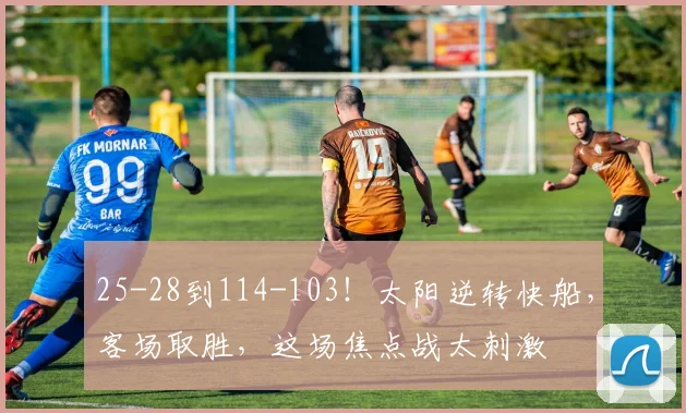 25-28到114-103！太阳逆转快船，客场取胜，这场焦点战太刺激