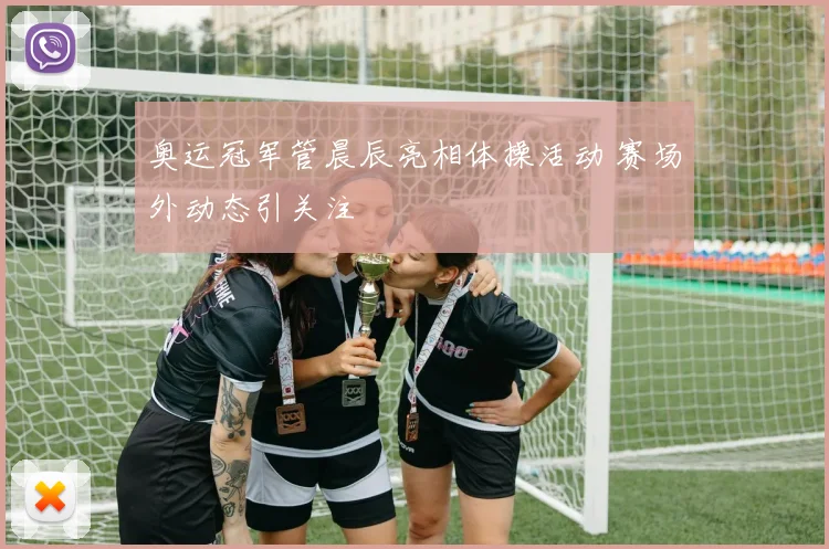 奥运冠军管晨辰亮相体操活动 赛场外动态引关注