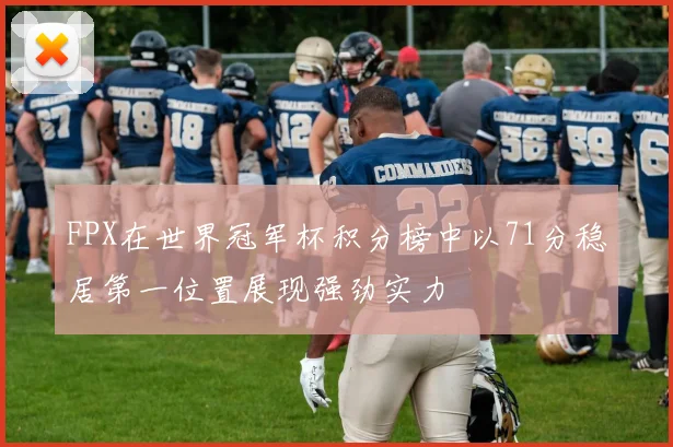 FPX在世界冠军杯积分榜中以71分稳居第一位置展现强劲实力