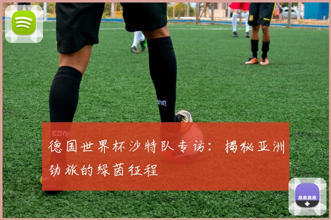 德国世界杯沙特队专访：揭秘亚洲劲旅的绿茵征程