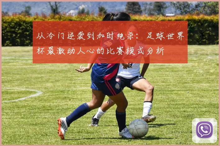 从冷门逆袭到加时绝杀：足球世界杯最激动人心的比赛模式分析