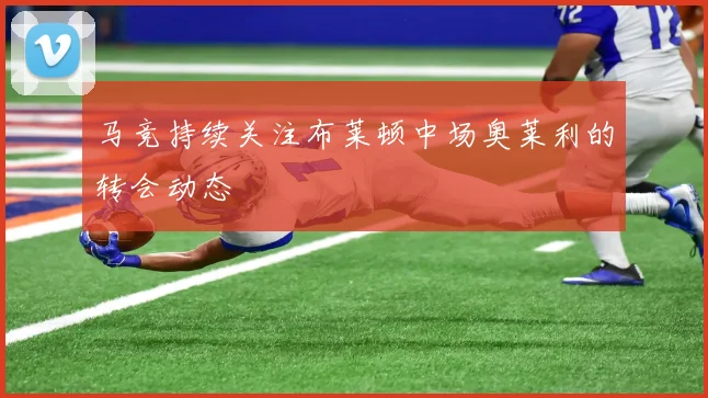 马竞持续关注布莱顿中场奥莱利的转会动态